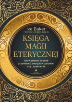 Księga magii eterycznej. Jak w prosty sposób przemienić energię w zdrowie, siłę i spełnienie