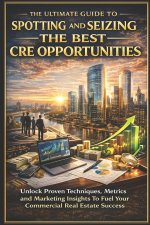 The Ultimate Guide To Spotting and Seizing The Best CRE Opportunities