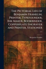 The Pictorial Life of Benjamin Franklin, Printer, Typefounder, Ink Maker, Bookbinder, Copperplate Engraver and Printer, Stationer ....