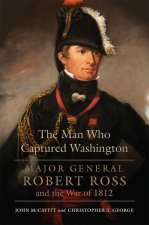 The Man Who Captured Washington Volume 53 – Major General Robert Ross and the War of 1812