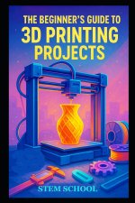 The Beginner's Guide to 3D Printing Projects