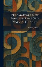 Pragmatism a New Name for Some Old Ways of Thinking