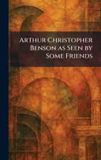 Arthur Christopher Benson as Seen by Some Friends