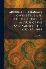 Archbishop Cranmer on the True and Catholic Doctrine and Use of the Sacrament of the Lord`s Supper