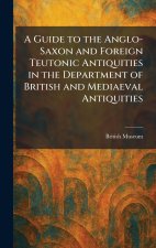 A Guide to the Anglo-Saxon and Foreign Teutonic Antiquities in the Department of British and Mediaeval Antiquities