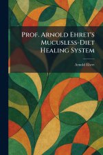 Prof. Arnold Ehret's Mucusless-Diet Healing System