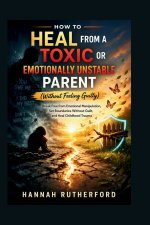 HOW TO HEAL FROM A TOXIC OR EMOTIONALLY UNSTABLE PARENT (Without Feeling Guilty)