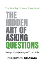 The Hidden Art of Asking Questions- The Quality of Your Questions Design the Quality of Your Life
