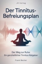 Der Tinnitus-Befreiungsplan: Der Weg zur Ruhe: Ein ganzheitlicher Tinnitus-Ratgeber