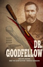 Dr. Goodfellow - Bullets, Blood, and the Gunfighters' Famous Surgeon