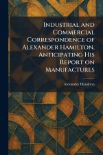 Industrial and Commercial Correspondence of Alexander Hamilton, Anticipating His Report on Manufactures