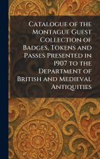 Catalogue of the Montague Guest Collection of Badges, Tokens and Passes Presented in 1907 to the Department of British and Medieval Antiquities