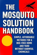 The Mosquito Solution Handbook - Tested, Safe Ways to Get Rid of Mosquitos and Breaking Their Cycle