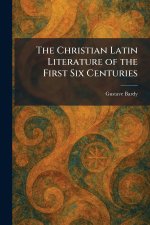 The Christian Latin Literature of the First Six Centuries