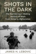 Shots in the Dark – The Bad Decision–Making Behind US Wars from Korea to Afghanistan