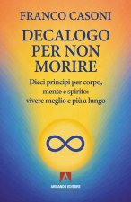 Decalogo per non morire. Dieci principi per corpo, mente e spirito: vivere meglio e più a lungo