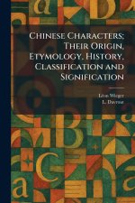 Chinese Characters; Their Origin, Etymology, History, Classification and Signification