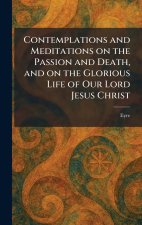Contemplations and Meditations on the Passion and Death, and on the Glorious Life of Our Lord Jesus Christ