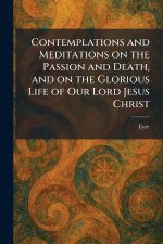 Contemplations and Meditations on the Passion and Death, and on the Glorious Life of Our Lord Jesus Christ