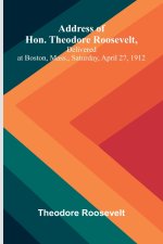 Address of Hon. Theodore Roosevelt, delivered at Boston, Mass., Saturday, April 27, 1912