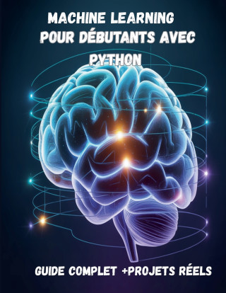 Machine Learning pour Débutants avec Python Guide Complet + Projets Réels (IA, Deep Learning, Data Science)