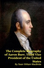 The Complete Biography of Aaron Burr, Third Vice President of the United States
