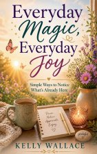 Everyday Magic, Everyday Joy - Simple Ways To Notice What's Already Here