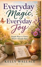 Everyday Magic, Everyday Joy - Simple Ways To Notice What's Already Here