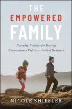 The Empowered Family: Everyday Practices for Raisi ng Extraordinary Kids in a World of Ordinary