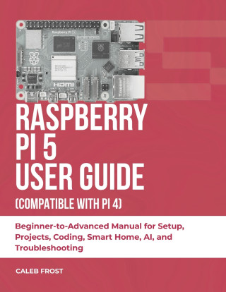 RASPBERRY PI 5 USER GUIDE (COMPATIBLE WITH PI 4)