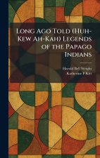 Long Ago Told (Huh-Kew Ah-Kah) Legends of the Papago Indians