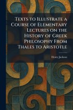 Texts to Illustrate a Course of Elementary Lectures on the History of Greek Philosophy From Thales to Aristotle