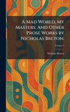 A Mad World, My Masters. And Other Prose Works by Nicholas Breton.