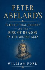 Peter Abelard's Intellectual Journey and the Rise of Reason in the Middle Ages