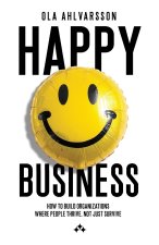 Happy Business - How to Build Organizations Where People Thrive, Not Just Survive