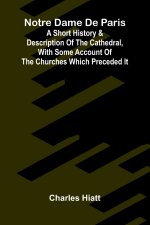 Notre Dame de Paris; A Short History & Description of the Cathedral, With Some Account of the Churches Which Preceded It