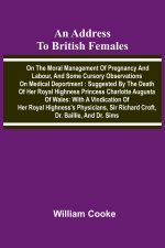 An address to British females on the moral management of pregnancy and labour, and some cursory observations on medical deportment