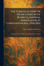 The Turkish Letters of Ogier Ghiselin De Busbecq, Imperial Ambassador at Constantinople, 1554-1562