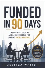 Funded in 90 Days - The Business Coach's Accelerated System for Landing Angel Investors