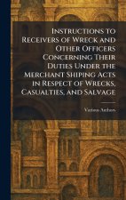 Instructions to Receivers of Wreck and Other Officers Concerning Their Duties Under The Merchant Shiping Acts in Respect of Wrecks, Casualties, and Sa