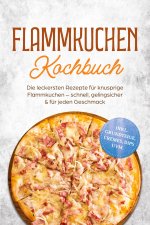 Flammkuchen Kochbuch: Die leckersten Rezepte für knusprige Flammkuchen - schnell, gelingsicher & für jeden Geschmack - inkl. Grundteige, Cremes, Dips