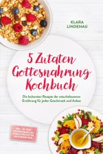 5 Zutaten Gottesnahrung Kochbuch: Die leckersten Rezepte der naturbelassenen Ernährung für jeden Geschmack und Anlass - inkl. 30-Tage-Ernährungsplan,