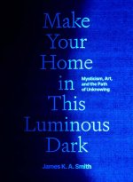 Make Your Home in This Luminous Dark – Mysticism, Art, and the Path of Unknowing