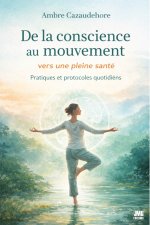 De la conscience au mouvement - Vers une pleine santé - Pratiques et protocoles quotidiens