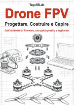 Drone FPV. Progettare, costruire e capire. Dall'hardware al firmware, una guida pratica e ragionata