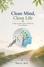Clean Mind, Clean Life - A Step-by-Step Guide to Removing Porn Addiction