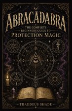 Abracadabra The Complete Beginners Guide to Protection Magic