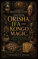 A Complete Beginners Guide to Discover Orisha, Ifa and Kongo Magic, Divination and Ritual practices