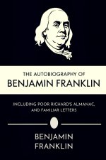The Autobiography of Benjamin Franklin, Including Poor Richard's Almanac, and Familiar Letters