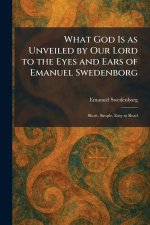 What God Is as Unveiled by Our Lord to the Eyes and Ears of Emanuel Swedenborg